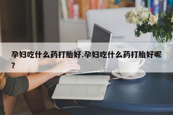 哪里可以私下卖到打胎药孕妇吃什么药打胎好.孕妇吃什么药打胎好呢？