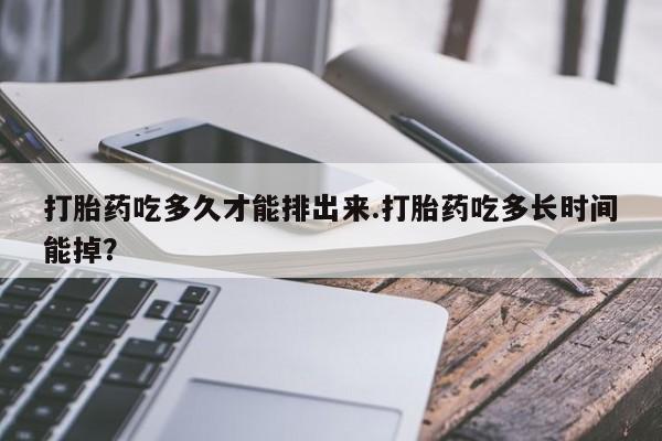 哪里可以私下卖到打胎药打胎药吃多久才能排出来.打胎药吃多长时间能掉？
