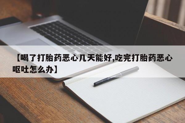 哪里可以私下卖到打胎药【喝了打胎药恶心几天能好,吃完打胎药恶心呕吐怎么办】