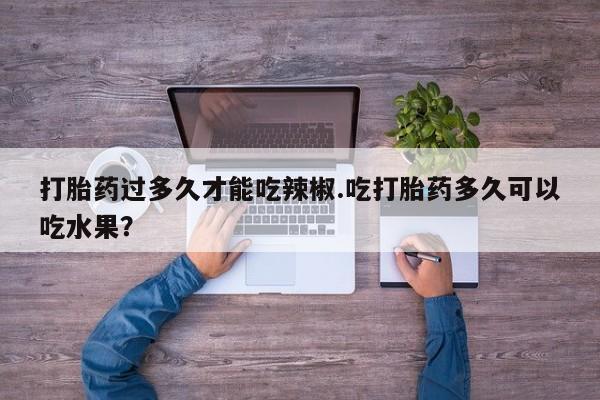 哪里可以私下卖到打胎药打胎药过多久才能吃辣椒.吃打胎药多久可以吃水果？