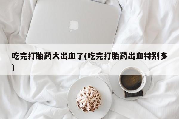哪里可以私下卖到打胎药吃完打胎药大出血了(吃完打胎药出血特别多)