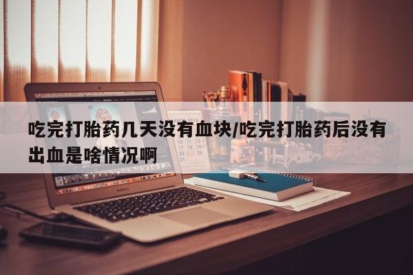 哪里可以私下卖到打胎药吃完打胎药几天没有血块/吃完打胎药后没有出血是啥情况啊