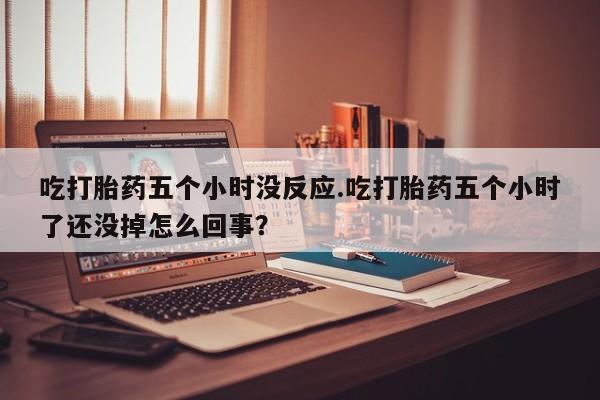 哪里可以私下卖到打胎药吃打胎药五个小时没反应.吃打胎药五个小时了还没掉怎么回事？