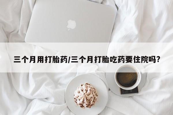 哪里可以私下卖到打胎药三个月用打胎药/三个月打胎吃药要住院吗?
