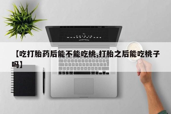 哪里可以私下卖到打胎药【吃打胎药后能不能吃桃,打胎之后能吃桃子吗】