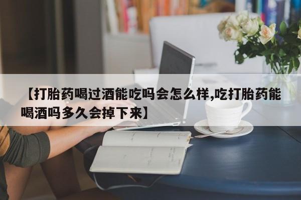 哪里可以私下卖到打胎药【打胎药喝过酒能吃吗会怎么样,吃打胎药能喝酒吗多久会掉下来】