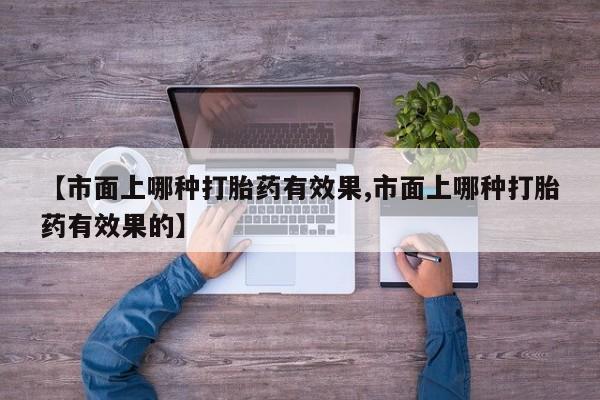 哪里可以私下卖到打胎药【市面上哪种打胎药有效果,市面上哪种打胎药有效果的】