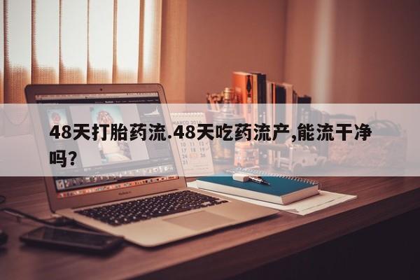 哪里可以私下卖到打胎药48天打胎药流.48天吃药流产,能流干净吗？