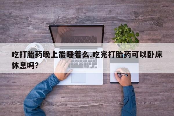 哪里可以私下卖到打胎药吃打胎药晚上能睡着么.吃完打胎药可以卧床休息吗？