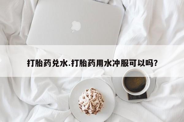哪里可以私下卖到打胎药打胎药兑水.打胎药用水冲服可以吗？