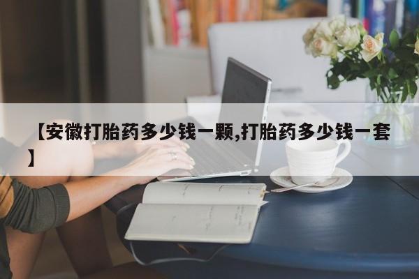哪里可以私下卖到打胎药【安徽打胎药多少钱一颗,打胎药多少钱一套】
