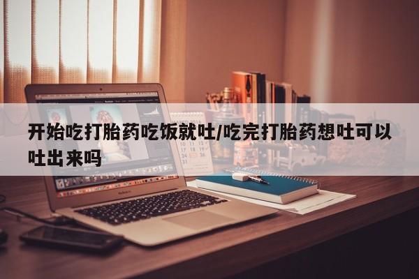 哪里可以私下卖到打胎药开始吃打胎药吃饭就吐/吃完打胎药想吐可以吐出来吗