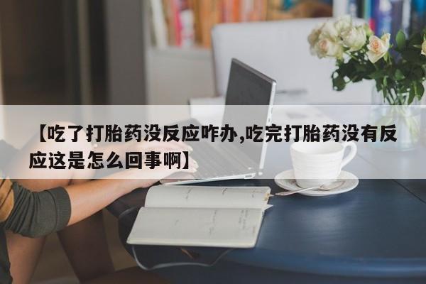 哪里可以私下卖到打胎药【吃了打胎药没反应咋办,吃完打胎药没有反应这是怎么回事啊】