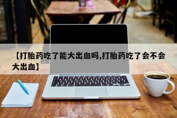 哪里可以私下卖到打胎药【打胎药吃了能大出血吗,打胎药吃了会不会大出血】