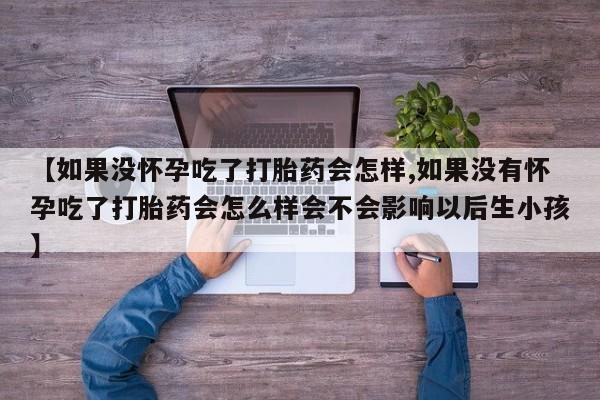哪里可以私下卖到打胎药【如果没怀孕吃了打胎药会怎样,如果没有怀孕吃了打胎药会怎么样会不会影响以后生小孩】