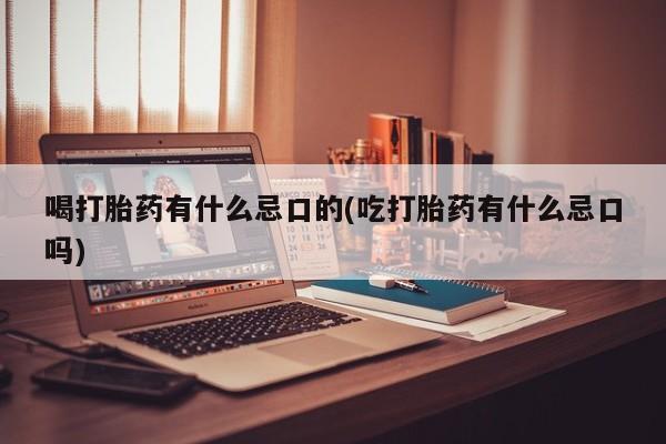 哪里可以私下卖到打胎药喝打胎药有什么忌口的(吃打胎药有什么忌口吗)