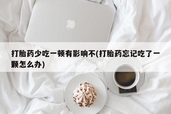 哪里可以私下卖到打胎药打胎药少吃一顿有影响不(打胎药忘记吃了一颗怎么办)
