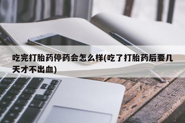 哪里可以私下卖到打胎药吃完打胎药停药会怎么样(吃了打胎药后要几天才不出血)