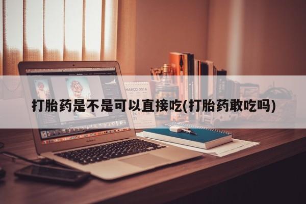 哪里可以私下卖到打胎药打胎药是不是可以直接吃(打胎药敢吃吗)