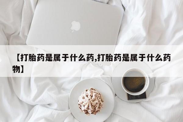 哪里可以私下卖到打胎药【打胎药是属于什么药,打胎药是属于什么药物】