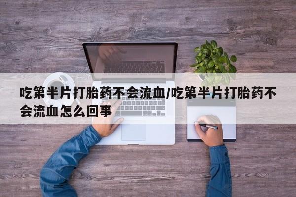 哪里可以私下卖到打胎药吃第半片打胎药不会流血/吃第半片打胎药不会流血怎么回事