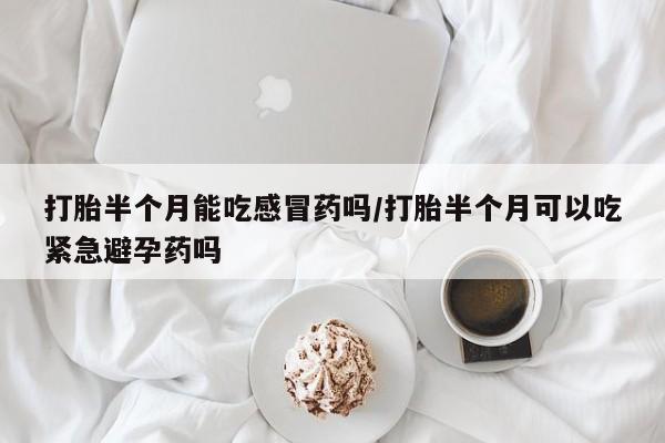 哪里可以私下卖到打胎药打胎半个月能吃感冒药吗/打胎半个月可以吃紧急避孕药吗