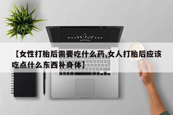 哪里可以私下卖到打胎药【女性打胎后需要吃什么药,女人打胎后应该吃点什么东西补身体】