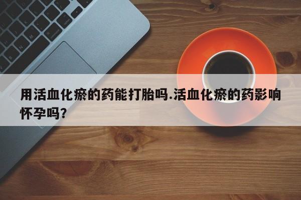 哪里可以私下卖到打胎药用活血化瘀的药能打胎吗.活血化瘀的药影响怀孕吗？
