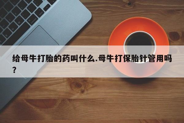 哪里可以私下卖到打胎药给母牛打胎的药叫什么.母牛打保胎针管用吗？