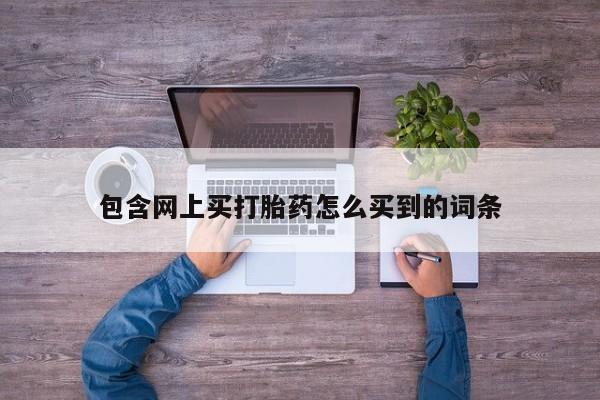 哪里可以私下卖到打胎药包含网上买打胎药怎么买到的词条