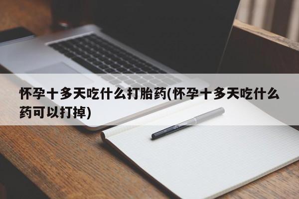 哪里可以私下卖到打胎药怀孕十多天吃什么打胎药(怀孕十多天吃什么药可以打掉)