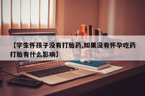 哪里可以私下卖到打胎药【学生怀孩子没有打胎药,如果没有怀孕吃药打胎有什么影响】