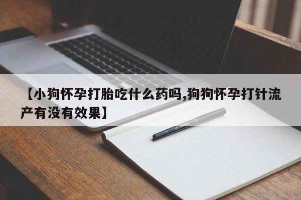 哪里可以私下卖到打胎药【小狗怀孕打胎吃什么药吗,狗狗怀孕打针流产有没有效果】