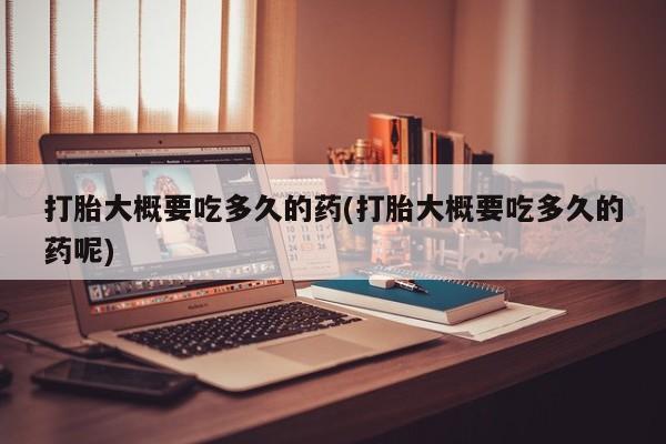 哪里可以私下卖到打胎药打胎大概要吃多久的药(打胎大概要吃多久的药呢)