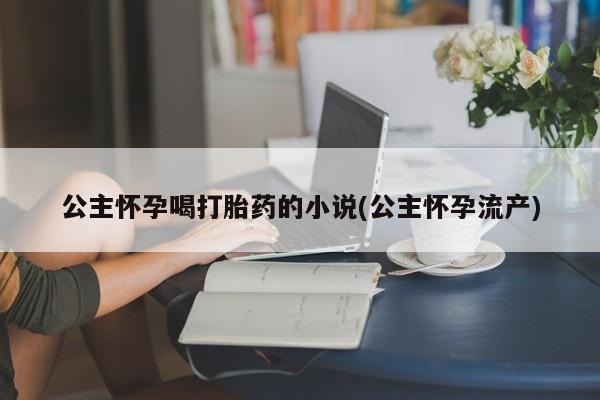哪里可以私下卖到打胎药公主怀孕喝打胎药的小说(公主怀孕流产)