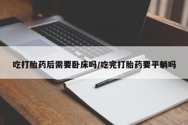 哪里可以私下卖到打胎药吃打胎药后需要卧床吗/吃完打胎药要平躺吗