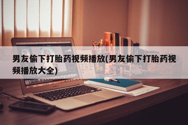 哪里可以私下卖到打胎药男友偷下打胎药视频播放(男友偷下打胎药视频播放大全)