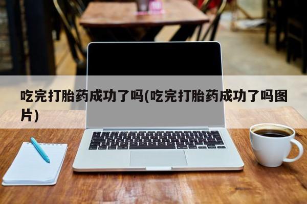 哪里可以私下卖到打胎药吃完打胎药成功了吗(吃完打胎药成功了吗图片)