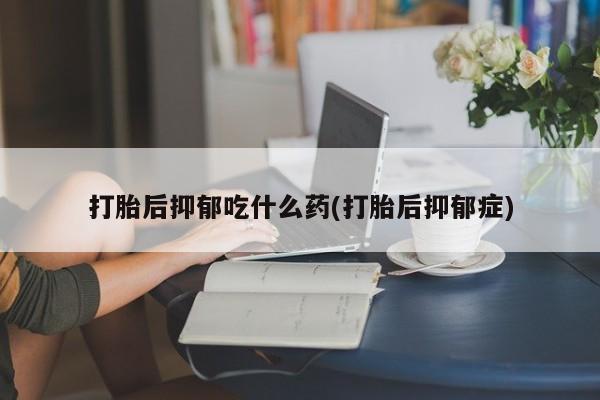 哪里可以私下卖到打胎药打胎后抑郁吃什么药(打胎后抑郁症)