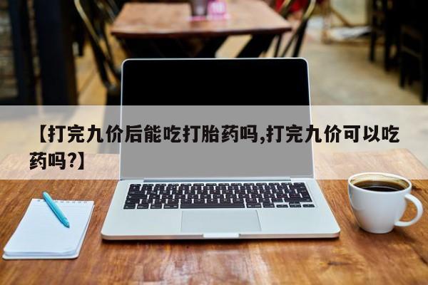 哪里可以私下卖到打胎药【打完九价后能吃打胎药吗,打完九价可以吃药吗?】