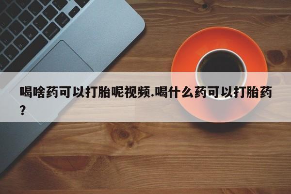 哪里可以私下卖到打胎药喝啥药可以打胎呢视频.喝什么药可以打胎药？