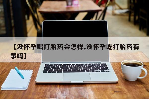 哪里可以私下卖到打胎药【没怀孕喝打胎药会怎样,没怀孕吃打胎药有事吗】