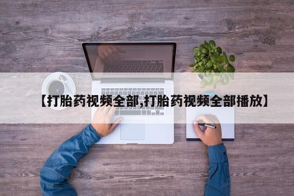 哪里可以私下卖到打胎药【打胎药视频全部,打胎药视频全部播放】