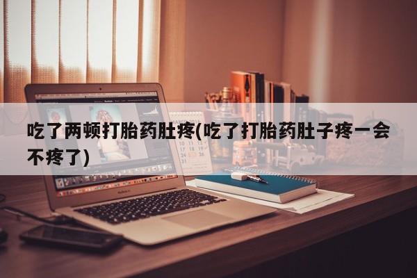 哪里可以私下卖到打胎药吃了两顿打胎药肚疼(吃了打胎药肚子疼一会不疼了)