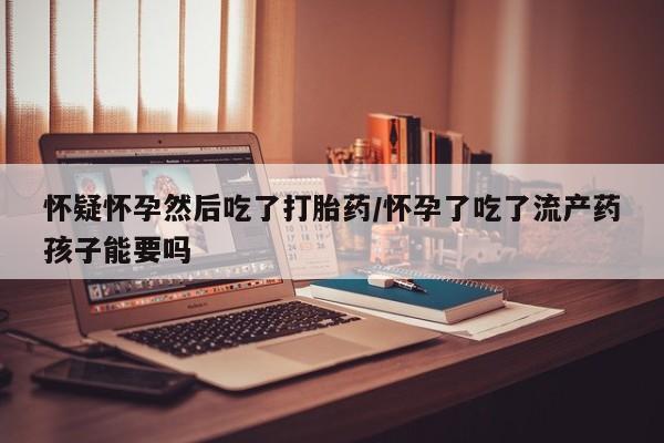 哪里可以私下卖到打胎药怀疑怀孕然后吃了打胎药/怀孕了吃了流产药孩子能要吗
