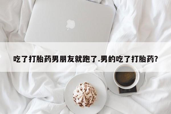 哪里可以私下卖到打胎药吃了打胎药男朋友就跑了.男的吃了打胎药？