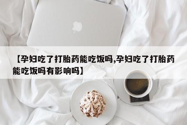 哪里可以私下卖到打胎药【孕妇吃了打胎药能吃饭吗,孕妇吃了打胎药能吃饭吗有影响吗】