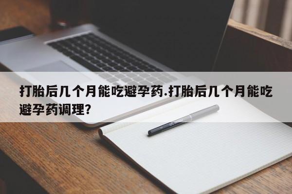 哪里可以私下卖到打胎药打胎后几个月能吃避孕药.打胎后几个月能吃避孕药调理？