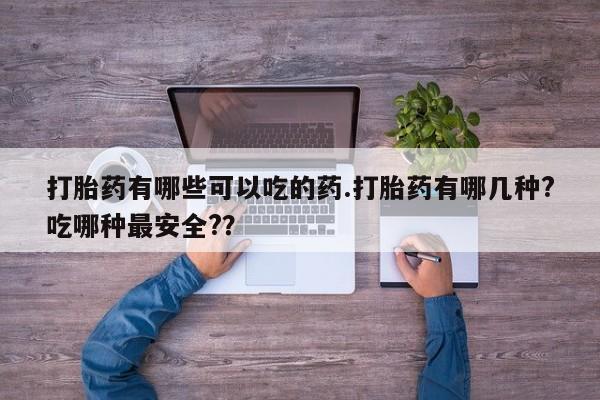 哪里可以私下卖到打胎药打胎药有哪些可以吃的药.打胎药有哪几种?吃哪种最安全?？