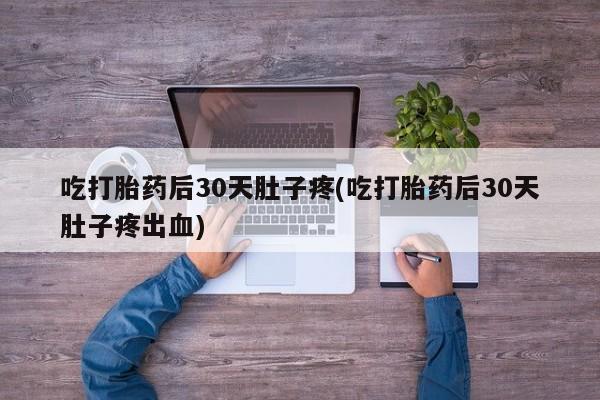 哪里可以私下卖到打胎药吃打胎药后30天肚子疼(吃打胎药后30天肚子疼出血)